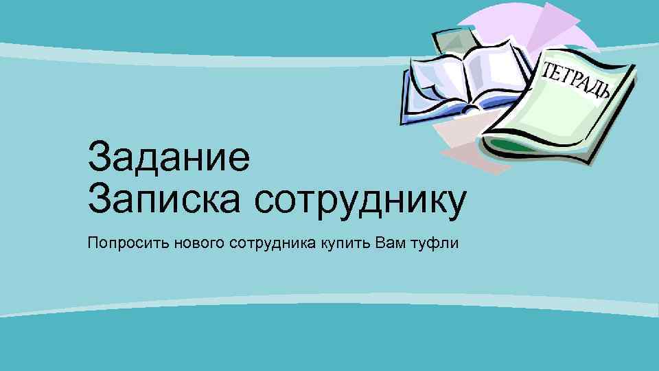 Задание Записка сотруднику Попросить нового сотрудника купить Вам туфли 