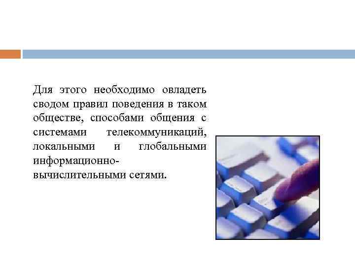 Для этого необходимо овладеть сводом правил поведения в таком обществе, способами общения с системами