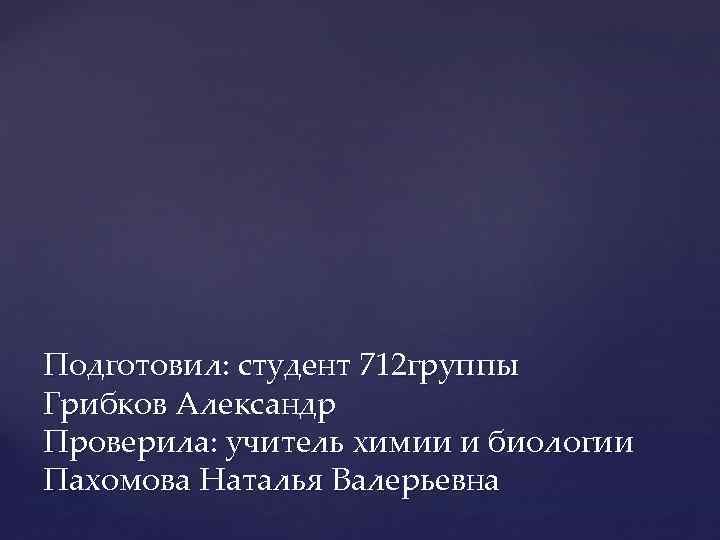 Подготовил: студент 712 группы Грибков Александр Проверила: учитель химии и биологии Пахомова Наталья Валерьевна
