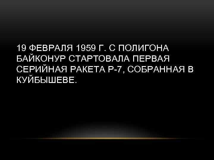 19 ФЕВРАЛЯ 1959 Г. С ПОЛИГОНА БАЙКОНУР СТАРТОВАЛА ПЕРВАЯ СЕРИЙНАЯ РАКЕТА Р-7, СОБРАННАЯ В