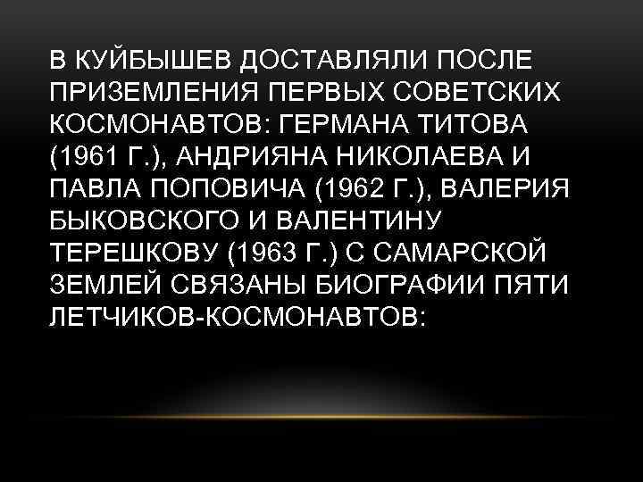 В КУЙБЫШЕВ ДОСТАВЛЯЛИ ПОСЛЕ ПРИЗЕМЛЕНИЯ ПЕРВЫХ СОВЕТСКИХ КОСМОНАВТОВ: ГЕРМАНА ТИТОВА (1961 Г. ), АНДРИЯНА