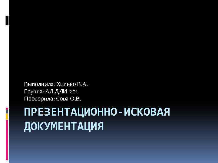 Выполнила: Хилько В. А. Группа: АЛ ДЛИ-201 Проверила: Сова О. В. ПРЕЗЕНТАЦИОННО-ИСКОВАЯ ДОКУМЕНТАЦИЯ 