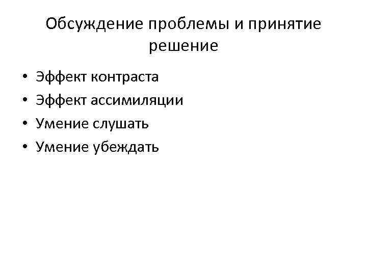 Обсуждение проблемы и принятие решение • • Эффект контраста Эффект ассимиляции Умение слушать Умение