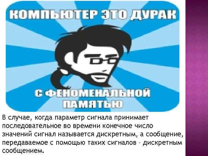 В случае, когда параметр сигнала принимает последовательное во времени конечное число значений сигнал называется