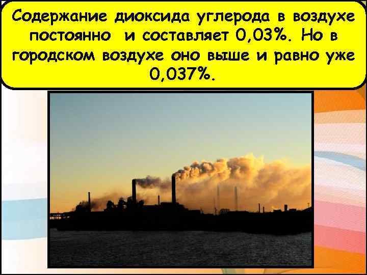 Содержание диоксида углерода в воздухе постоянно и составляет 0, 03%. Но в городском воздухе