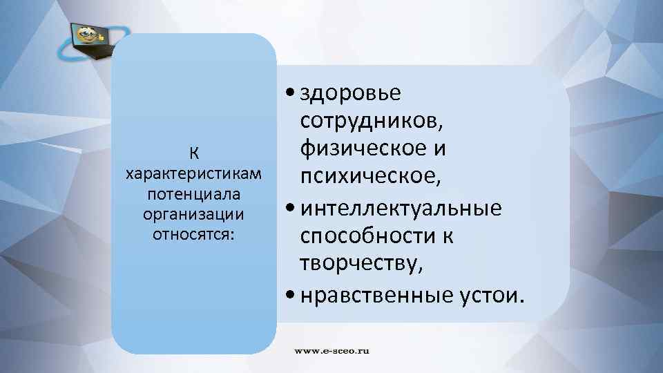 К характеристикам потенциала организации относятся: • здоровье сотрудников, физическое и психическое, • интеллектуальные способности