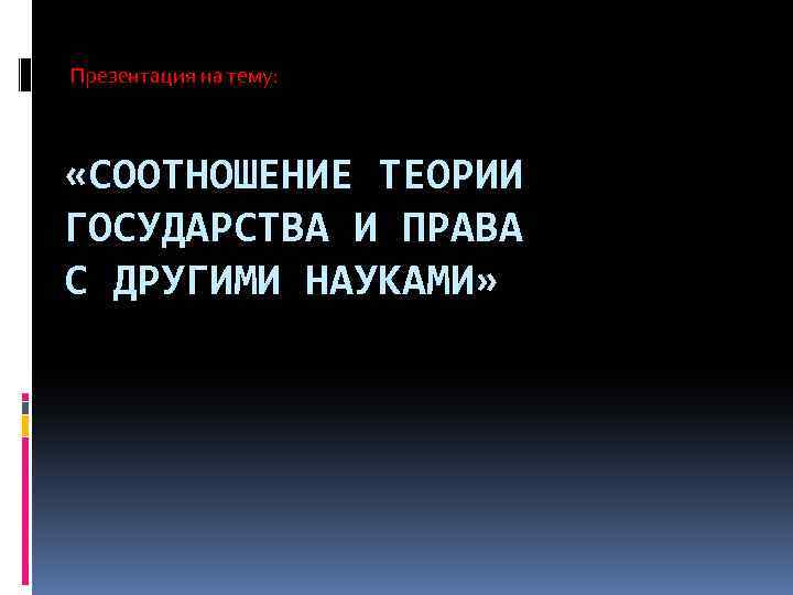 Презентация на тему: «СООТНОШЕНИЕ ТЕОРИИ ГОСУДАРСТВА И ПРАВА С ДРУГИМИ НАУКАМИ» 