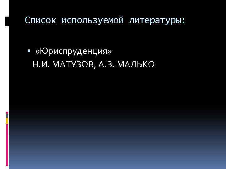 Список используемой литературы: «Юриспруденция» Н. И. МАТУЗОВ, А. В. МАЛЬКО 