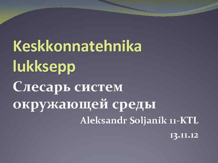 Keskkonnatehnika lukksepp Слесарь систем окружающей среды Aleksandr Soljanik 11 -KTL 13. 11. 12 