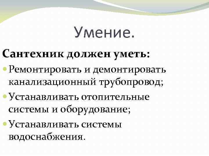 Умение. Сантехник должен уметь: Ремонтировать и демонтировать канализационный трубопровод; Устанавливать отопительные системы и оборудование;