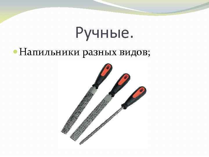 Ручные. Напильники разных видов; 