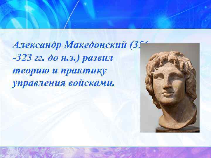 Александр Македонский (356 -323 гг. до н. э. ) развил теорию и практику управления