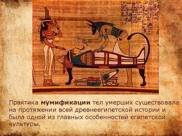 Практика мумификации тел умерших существовала на протяжении всей древнеегипетской истории и была одной из