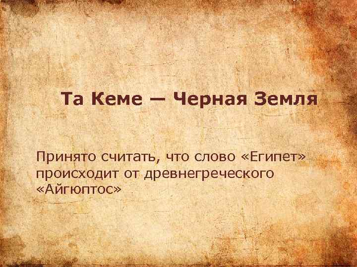 Та Кеме — Черная Земля Принято считать, что слово «Египет» происходит от древнегреческого «Айгюптос»