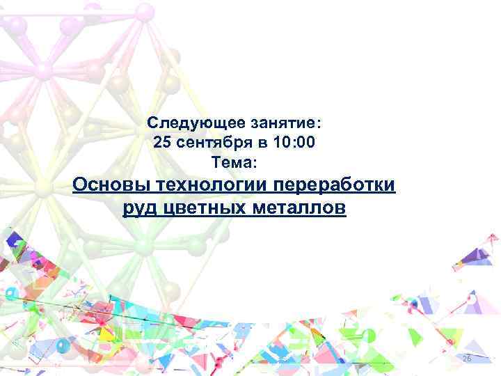 Следующее занятие: 25 сентября в 10: 00 Тема: Основы технологии переработки руд цветных металлов