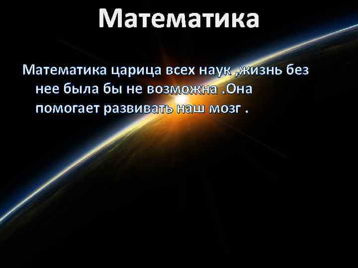 Математика царица всех наук , жизнь без нее была бы не возможна. Она помогает