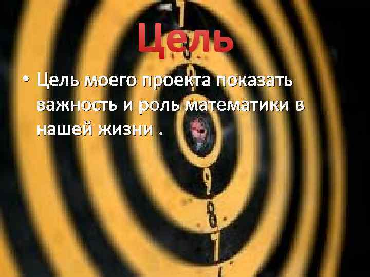 Цель • Цель моего проекта показать важность и роль математики в нашей жизни. 