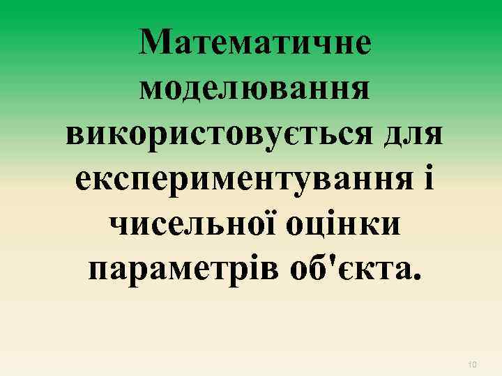 Математичне моделювання використовується для експериментування і чисельної оцінки параметрів об'єкта. 10 