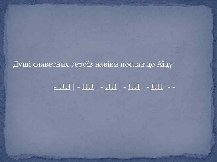 Душі славетних героїв навіки послав до Аїду - - UU | - UU |-