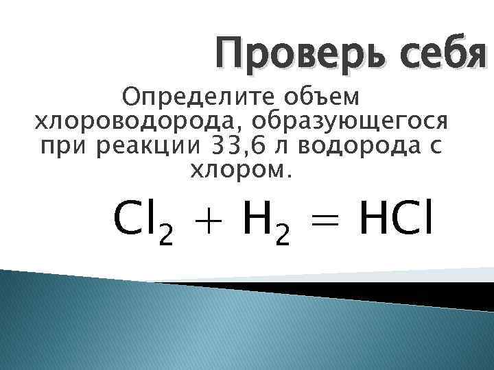 Проверь себя Определите объем хлороводорода, образующегося при реакции 33, 6 л водорода с хлором.