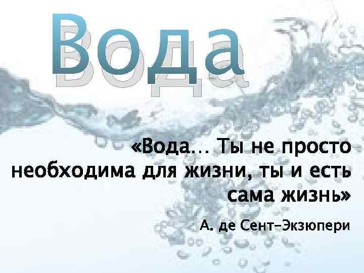 Вода «Вода… Ты не просто необходима для жизни, ты и есть сама жизнь» А.