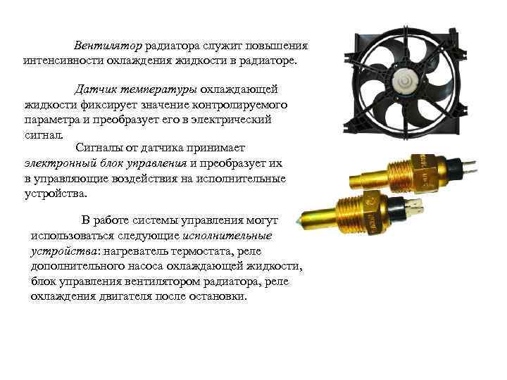 Вентилятор радиатора служит повышения интенсивности охлаждения жидкости в радиаторе. Датчик температуры охлаждающей жидкости фиксирует