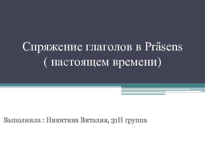 Спряжение глаголов в Präsens ( настоящем времени) Выполнила : Никитина Виталия, 31 Н группа