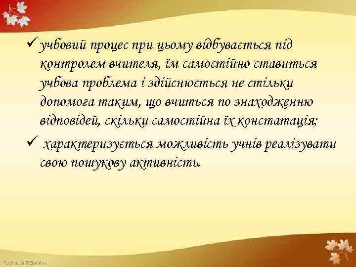 ü учбовий процес при цьому відбувається під контролем вчителя, їм самостійно ставиться учбова проблема