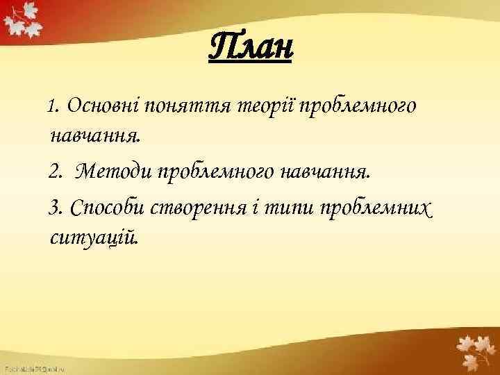 План 1. Основні поняття теорії проблемного навчання. 2. Методи проблемного навчання. 3. Способи створення