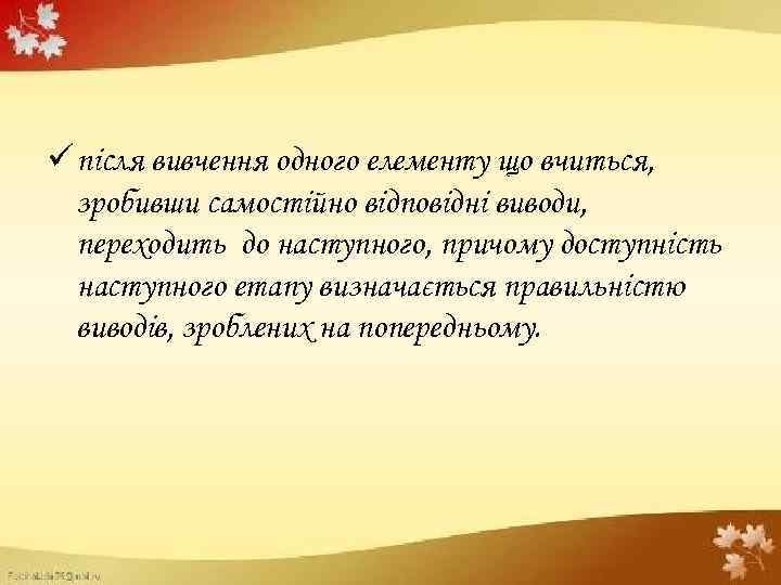 ü після вивчення одного елементу що вчиться, зробивши самостійно відповідні виводи, переходить до наступного,