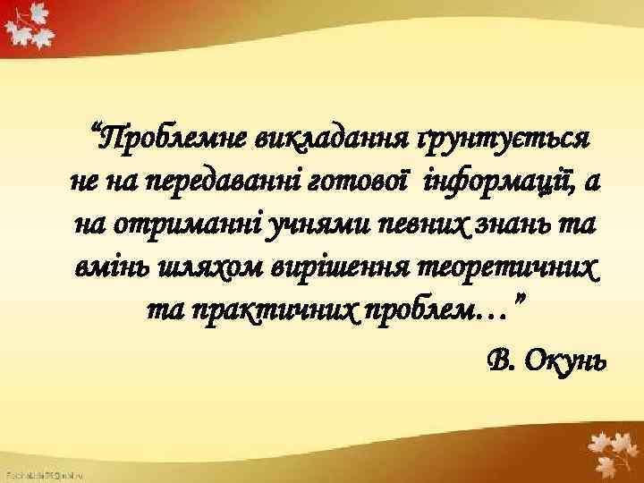 “Проблемне викладання ґрунтується не на передаванні готової інформації, а на отриманні учнями певних знань