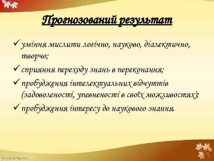 Прогнозований результат ü уміння мислити логічно, науково, діалектично, творчо; ü сприяння переходу знань в