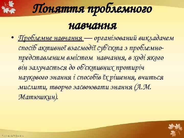 Поняття проблемного навчання • Проблемне навчання — організований викладачем спосіб активної взаємодії суб'єкта з