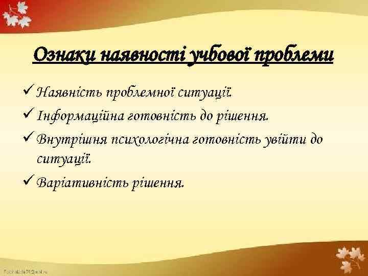 Ознаки наявності учбової проблеми ü Наявність проблемної ситуації. ü Інформаційна готовність до рішення. ü