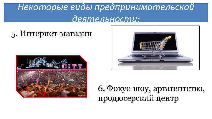 Некоторые виды предпринимательской деятельности: 5. Интернет-магазин 6. Фокус-шоу, артагентство, продюсерский центр 