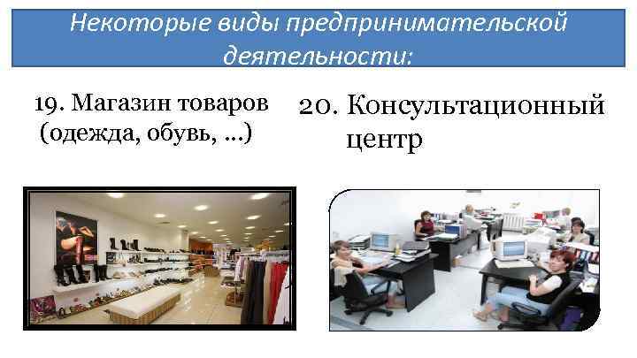 Некоторые виды предпринимательской деятельности: 19. Магазин товаров (одежда, обувь, …) 20. Консультационный центр 