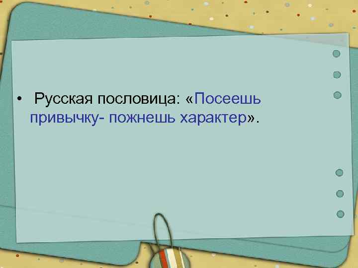  • Русская пословица: «Посеешь привычку- пожнешь характер» . 