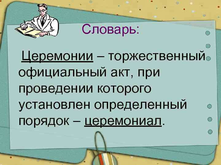 Словарь: Церемонии – торжественный официальный акт, при проведении которого установлен определенный порядок – церемониал.