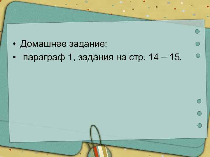  • Домашнее задание: • параграф 1, задания на стр. 14 – 15. 