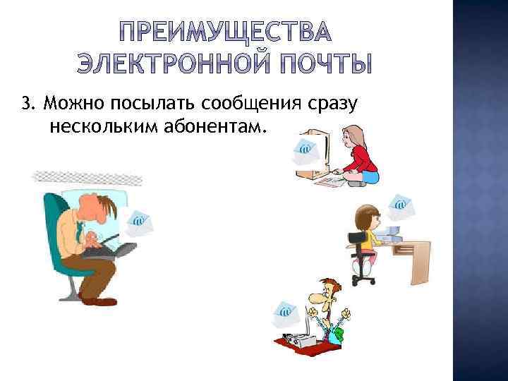 3. Можно посылать сообщения сразу нескольким абонентам. 