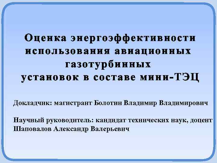 Оценка энергоэффективности использования авиационных газотурбинных установок в составе мини-ТЭЦ Докладчик: магистрант Болотин Владимирович Научный