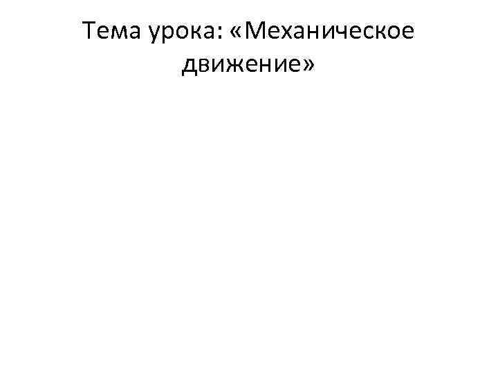 Тема урока: «Механическое движение» 