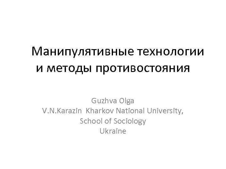  Манипулятивные технологии и методы противостояния Guzhva Olga V. N. Karazin Kharkov National University,