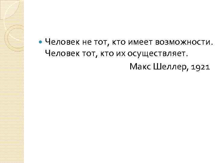  Человек не тот, кто имеет возможности. Человек тот, кто их осуществляет. Макс Шеллер,