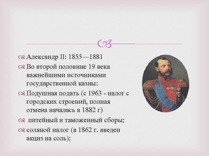  Александр II: 1855— 1881 Во второй половине 19 века важнейшими источниками государственной казны: