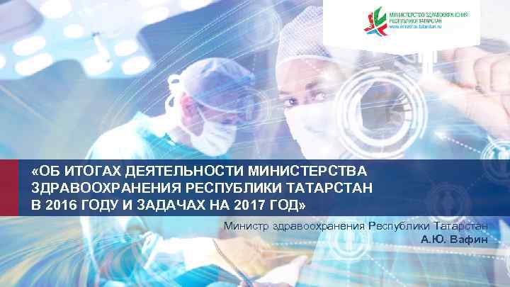  «ОБ ИТОГАХ ДЕЯТЕЛЬНОСТИ МИНИСТЕРСТВА ЗДРАВООХРАНЕНИЯ РЕСПУБЛИКИ ТАТАРСТАН В 2016 ГОДУ И ЗАДАЧАХ НА