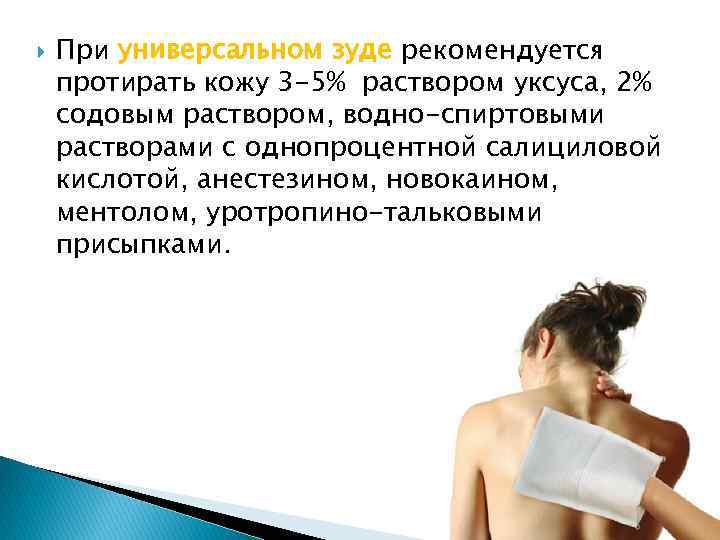  При универсальном зуде рекомендуется протирать кожу 3 -5% раствором уксуса, 2% содовым раствором,