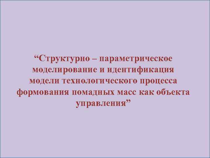 “Структурно – параметрическое моделирование и идентификация модели технологического процесса формования помадных масс как объекта