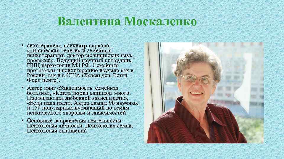 Валентина Москаленко • сихотерапевт, психиатр-нарколог, клинический генетик и семейный психотерапевт, доктор медицинских наук, профессор.