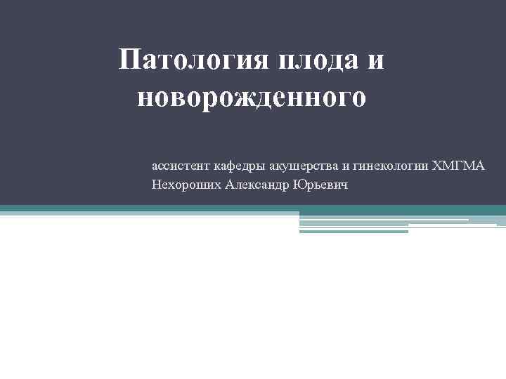 Патология плода и новорожденного ассистент кафедры акушерства и гинекологии ХМГМА Нехороших Александр Юрьевич 
